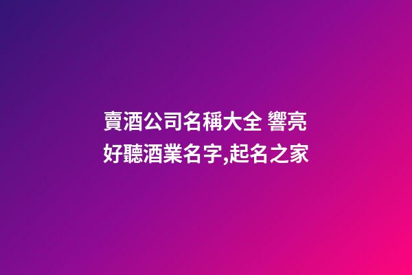 賣酒公司名稱大全 響亮好聽酒業名字,起名之家